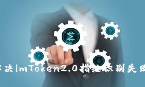 如何解决imToken2.0指纹识别失败问题？