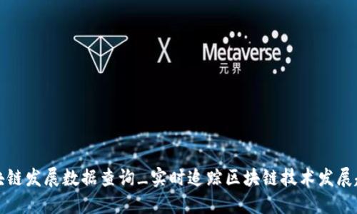区块链发展数据查询_实时追踪区块链技术发展趋势