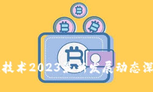 区块链技术2023最新发展动态深度分析