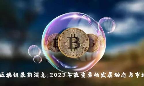 biasi区块链最新消息：2023年最重要的发展动态与市场趋势