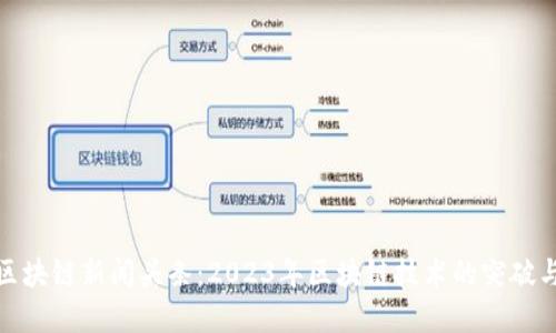 最新区块链新闻头条：2023年区块链技术的突破与发展