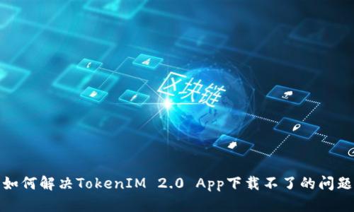 如何解决TokenIM 2.0 App下载不了的问题