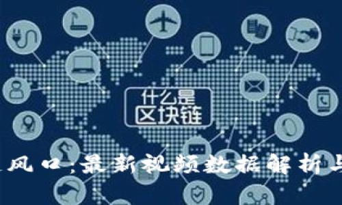 2023年区块链风口:最新视频数据解析与市场趋势分析