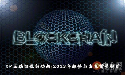 BM区块链最新动向:2023年趋势与未来前景解析