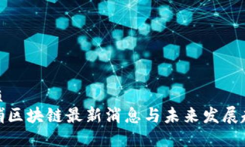 优质
黄埔区块链最新消息与未来发展趋势
