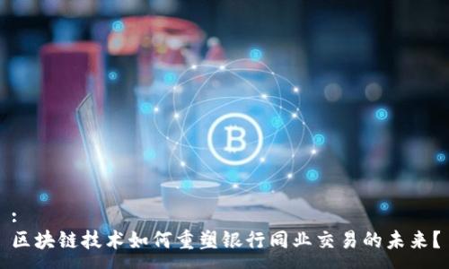 :
区块链技术如何重塑银行同业交易的未来?