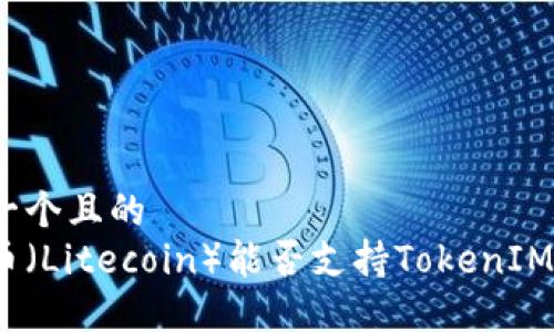 思考一个且的
莱特币(Litecoin)能否支持TokenIM 2.0?