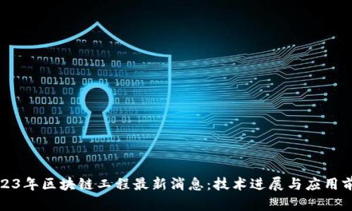 2023年区块链工程最新消息:技术进展与应用前景
