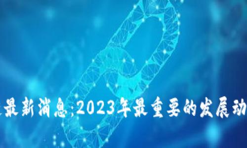 董川铭区块链最新消息:2023年最重要的发展动态与投资前景