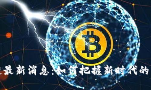 优质
蓝海区块链最新消息:如何把握新时代的机遇与挑战