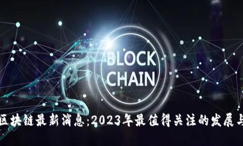图树区块链最新消息：2023年最值得关注的发展与趋势
