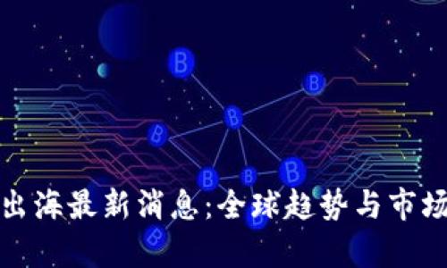 : 区块链出海最新消息:全球趋势与市场变化分析