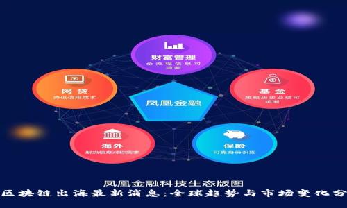 : 区块链出海最新消息:全球趋势与市场变化分析