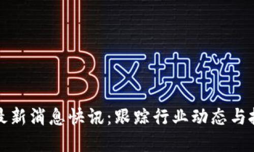 区块链最新消息快讯:跟踪行业动态与投资机会