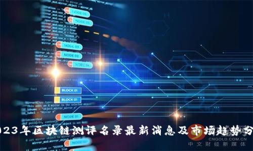 2023年区块链测评名录最新消息及市场趋势分析