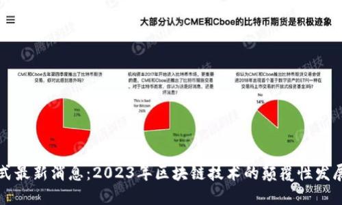 区块链井喷式最新消息:2023年区块链技术的颠覆性发展与未来趋势
