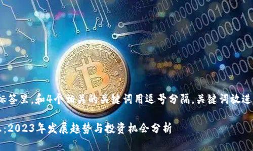 思考一个且的，放进标签里，和4个相关的关键词用逗号分隔，关键词放进/guanjianci标签里。

武峰区块链最新消息：2023年发展趋势与投资机会分析