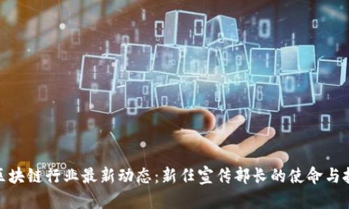 : 区块链行业最新动态:新任宣传部长的使命与挑战