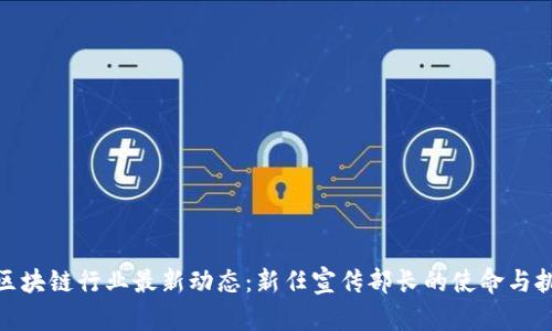 : 区块链行业最新动态:新任宣传部长的使命与挑战