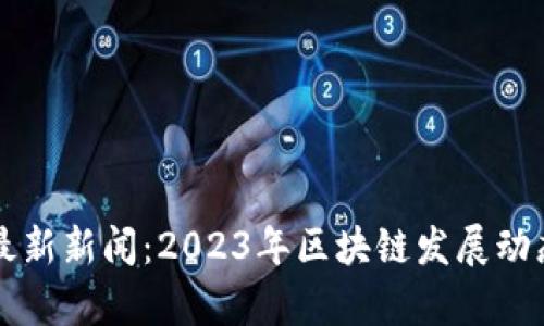 兰州区块链最新新闻:2023年区块链发展动态与前景分析