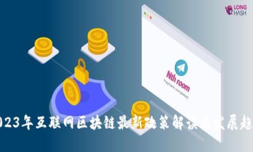 2023年互联网区块链最新政策解读及发展趋势
