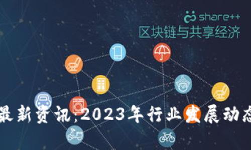 区块链业务最新资讯:2023年行业发展动态与趋势分析