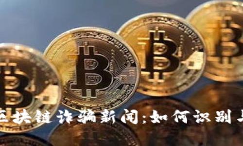 最新区块链诈骗新闻:如何识别与防范