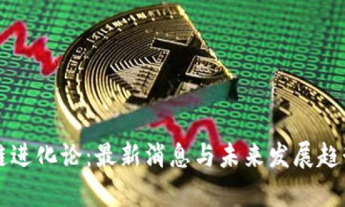 区块链进化论:最新消息与未来发展趋势解析