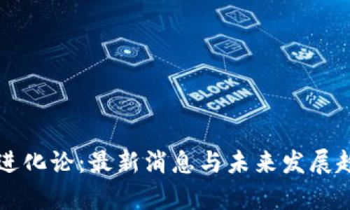 区块链进化论:最新消息与未来发展趋势解析