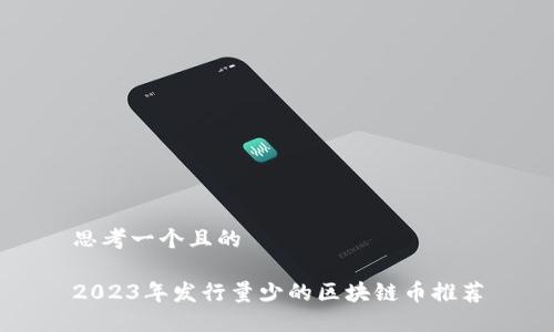 思考一个且的
2023年发行量少的区块链币推荐