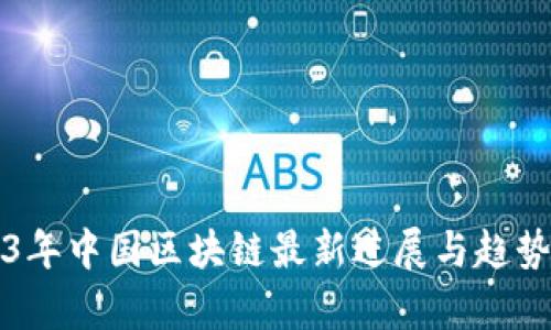 2023年中国区块链最新进展与趋势分析