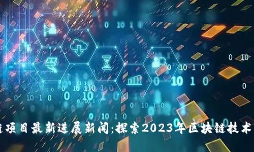 区块链项目最新进展新闻:探索2023年区块链技术的未来