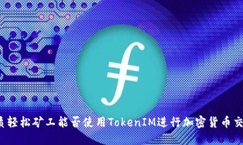 优质轻松矿工能否使用TokenIM进行加密货币交易？