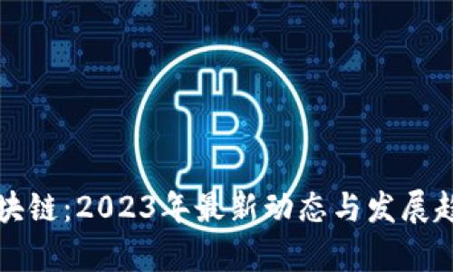 王鸣区块链:2023年最新动态与发展趋势分析