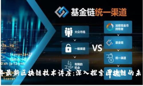 2023年最新区块链技术讲座：深入探索区块链的未来趋势