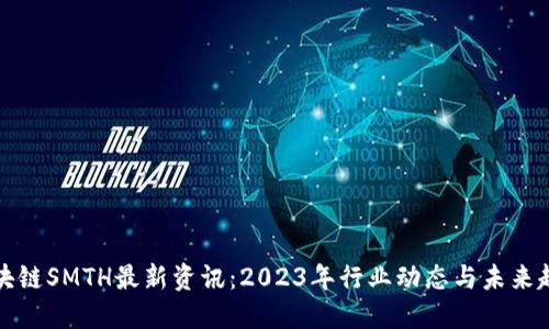 区块链SMTH最新资讯:2023年行业动态与未来趋势
