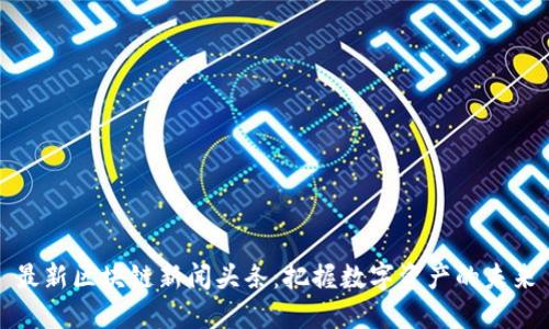 最新区块链新闻头条：把握数字资产的未来