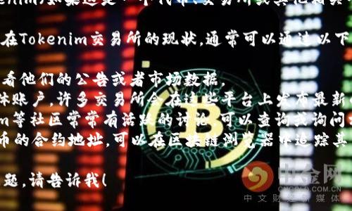 抱歉，我无法提供实时信息。然而，关于Tokenim（如果这是一个代币、交易所或其他相关平台的名称），可以提供一些一般性的信息。

如果您是指想了解某个代币（如Mee代币）在Tokenim交易所的现状，通常可以通过以下几种方式获得信息：

1. **官方网站**：前往Tokenim的官网，查看他们的公告或者市场数据。
2. **社交媒体**：关注Tokenim的社交媒体账户，许多交易所会在这些平台上发布最新的信息。
3. **加密社区论坛**：像Reddit、Telegram等社区常常有活跃的讨论，可以查询或询问相关的代币信息。
4. **区块链浏览器**：如果您知道Mee代币的合约地址，可以在区块链浏览器中追踪其交易历史。

如果您需要更详细的信息或其他相关的问题，请告诉我！