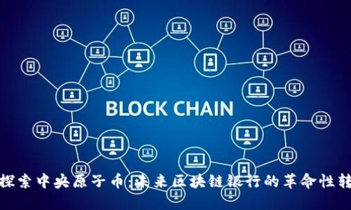 : 探索中央原子币：未来区块链银行的革命性转变