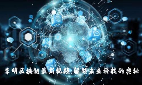李明区块链最新视频:解锁未来科技的奥秘