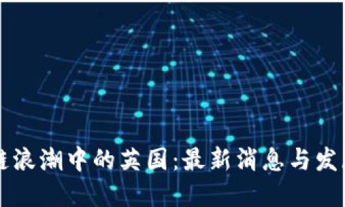 区块链浪潮中的英国：最新消息与发展动态