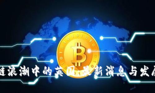 区块链浪潮中的英国：最新消息与发展动态