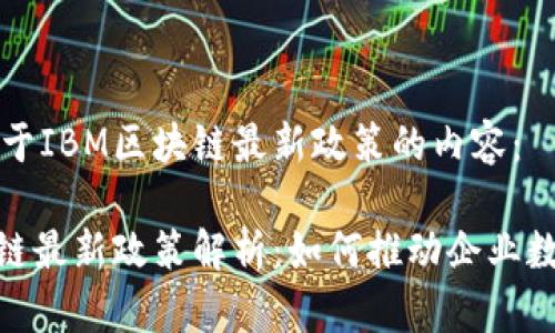 以下是关于IBM区块链最新政策的内容：

IBM区块链最新政策解析：如何推动企业数字化转型