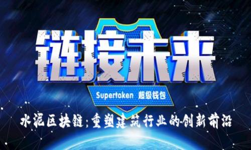 水泥区块链:重塑建筑行业的创新前沿
