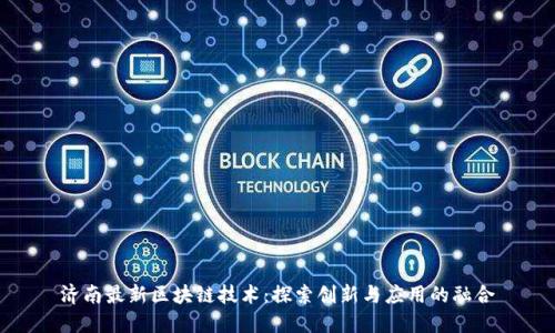 济南最新区块链技术:探索创新与应用的融合