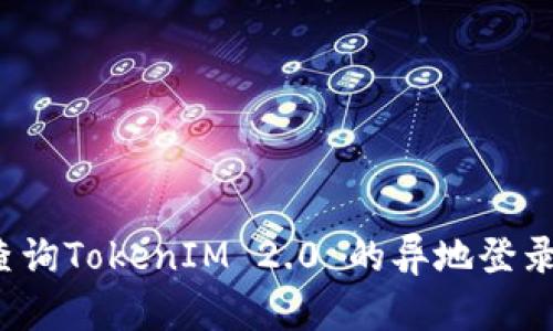 如何查询TokenIM 2.0 的异地登录情况？