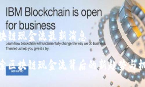 区块链现金流最新消息

探索区块链现金流背后的新趋势与机会