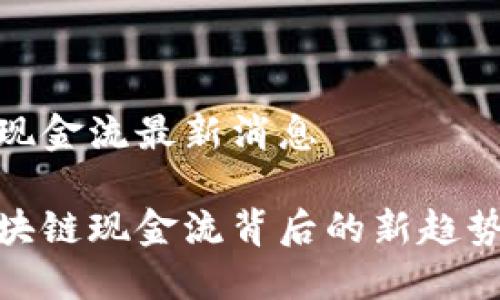 区块链现金流最新消息

探索区块链现金流背后的新趋势与机会