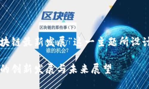 思考一个且的

下面是我为“江西区块链最新发展”这一主题所设计的友好和相关内容。

2023年江西区块链的创新发展与未来展望