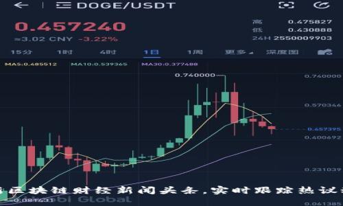 最新区块链财经新闻头条，实时跟踪热议动态